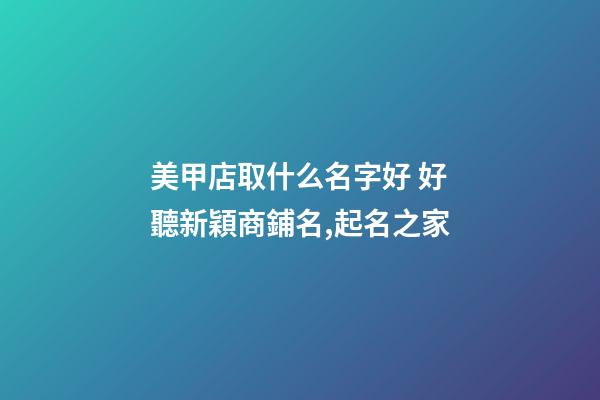 美甲店取什么名字好 好聽新穎商鋪名,起名之家-第1張-店鋪起名-玄機派